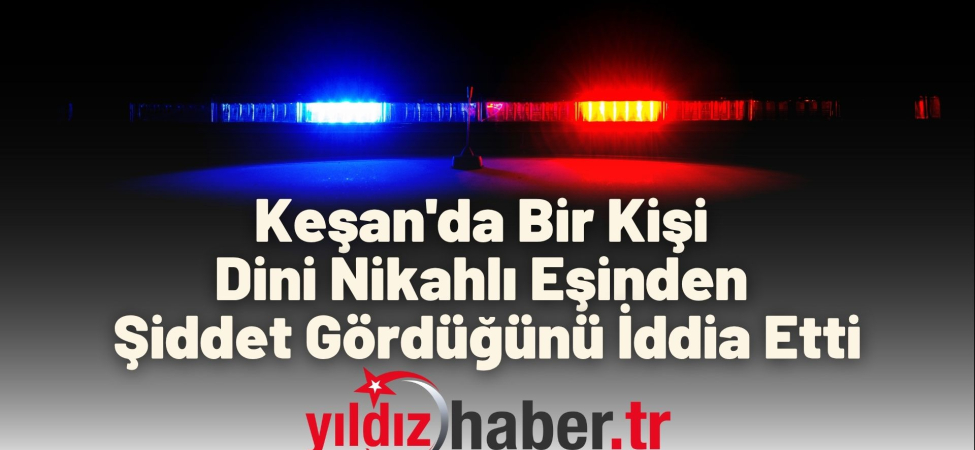 Keşan'da Bir Kişi Dini Nikahlı Eşinden Şiddet Gördüğünü İddia Etti