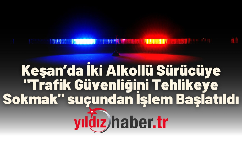 Keşan’da İki Alkollü Sürücüye “Trafik Güvenliğini Tehlikeye Sokmak” suçundan İşlem Başlatıldı