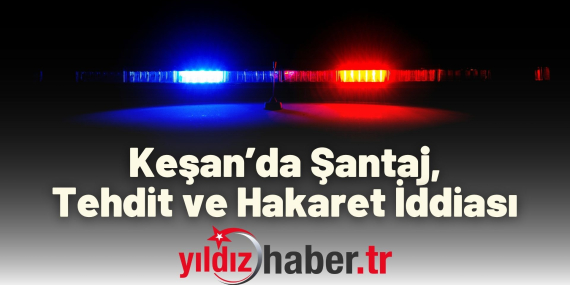 Keşan’da Şantaj, Tehdit ve Hakaret İddiası