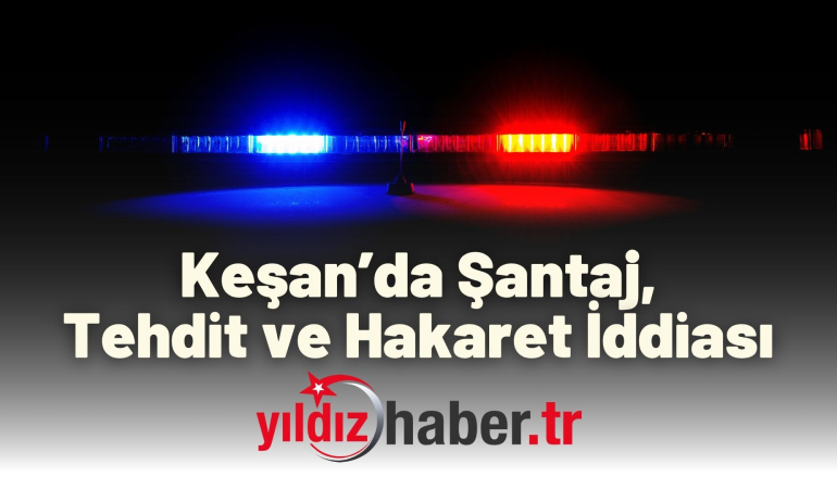 Keşan’da Şantaj, Tehdit ve Hakaret İddiası