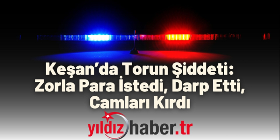 Keşan’da Torun Şiddeti Zorla Para İstedi, Darp Etti, Camları Kırdı