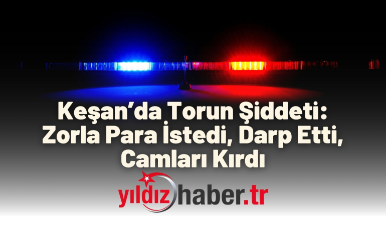 Keşan’da Torun Şiddeti: Zorla Para İstedi, Darp Etti, Camları Kırdı