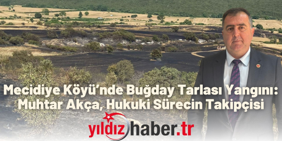 Mecidiye Köyü’nde Buğday Tarlası Yangını Muhtar Akça, Hukuki Sürecin Takipçisi