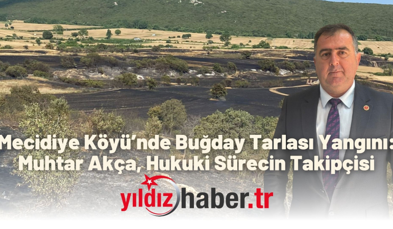 Mecidiye Köyü’nde Buğday Tarlası Yangını: Muhtar Akça, Hukuki Sürecin Takipçisi