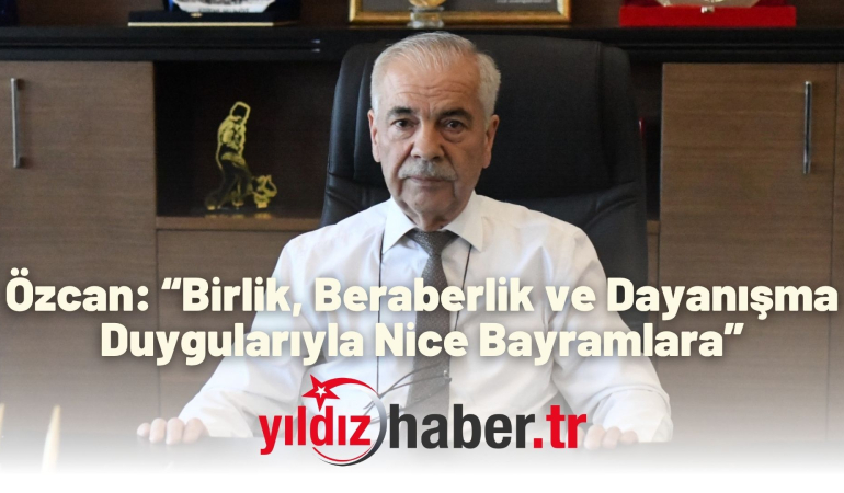 Özcan: “Birlik, Beraberlik ve Dayanışma Duygularıyla Nice Bayramlara”