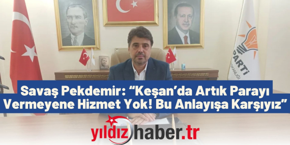 Savaş Pekdemir “Keşan’da Artık Parayı Vermeyene Hizmet Yok! Bu Anlayışa Karşıyız”