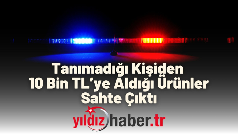 Tanımadığı Kişiden 10 Bin TL’ye Aldığı Ürünler Sahte Çıktı