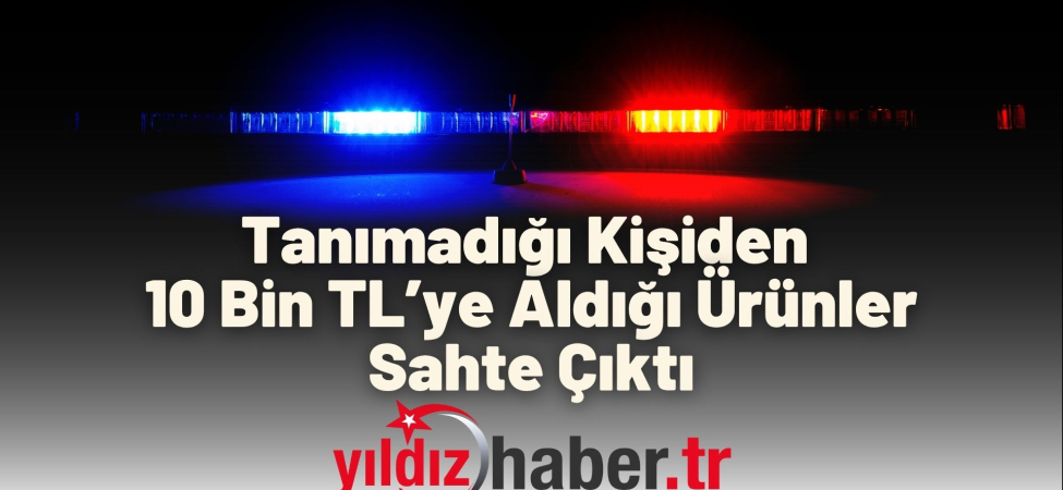 Tanımadığı Kişiden 10 Bin TL’ye Aldığı Ürünler Sahte Çıktı