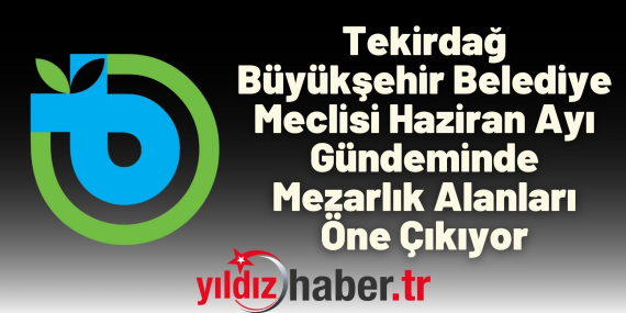 Tekirdağ Büyükşehir Belediye Meclisi Haziran Ayı Gündeminde Mezarlık Alanları Öne Çıkıyor