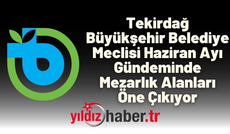 Tekirdağ Büyükşehir Belediye Meclisi Haziran Ayı Gündeminde Mezarlık Alanları Öne Çıkıyor