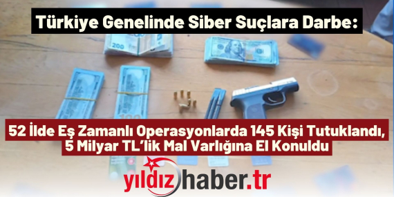 Türkiye Genelinde Siber Suçlara Darbe 52 İlde Eş Zamanlı Operasyonlarda 145 Kişi Tutuklandı, 5 Milyar TL’lik Mal Varlığına El Konuldu