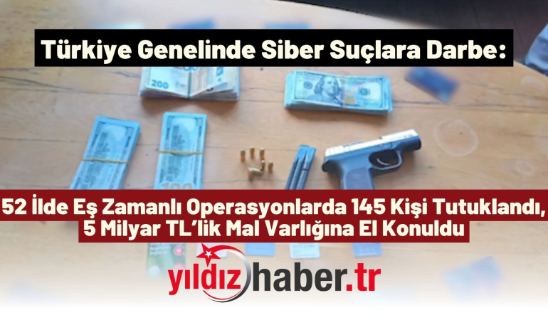 Türkiye Genelinde Siber Suçlara Darbe: 52 İlde Eş Zamanlı Operasyonlarda 145 Kişi Tutuklandı, 5 Milyar TL’lik Mal Varlığına El Konuldu