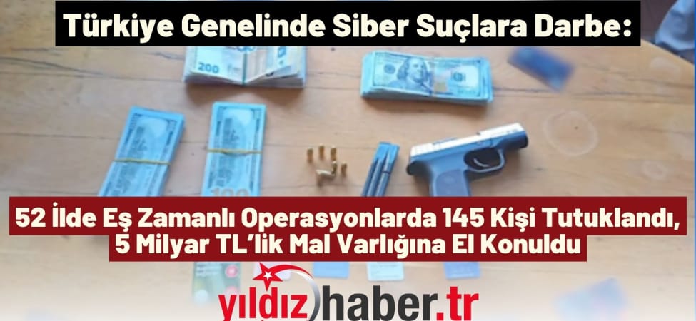 Türkiye Genelinde Siber Suçlara Darbe 52 İlde Eş Zamanlı Operasyonlarda 145 Kişi Tutuklandı, 5 Milyar TL’lik Mal Varlığına El Konuldu