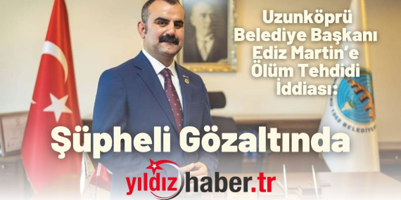 Uzunköprü Belediye Başkanı Ediz Martin’e Ölüm Tehdidi İddiası