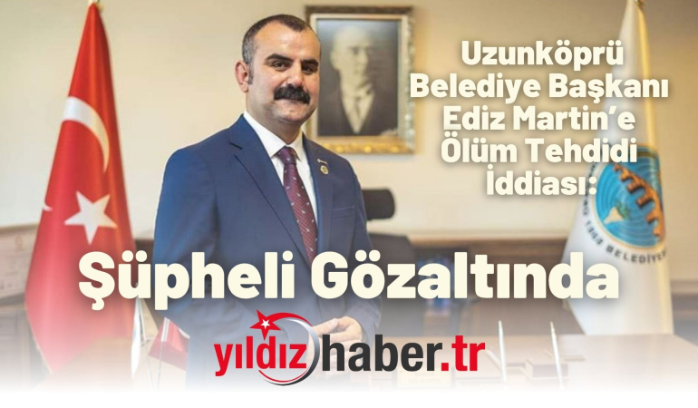 Uzunköprü Belediye Başkanı Ediz Martin’e Ölüm Tehdidi İddiası: Şüpheli Gözaltında