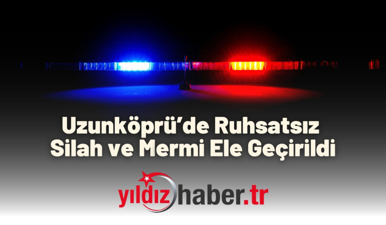 Uzunköprü’de Ruhsatsız Silah ve Mermi Ele Geçirildi