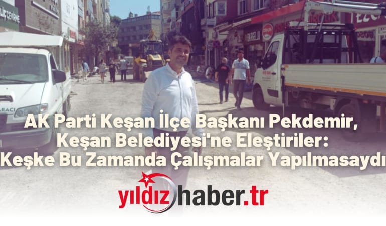 AK Parti Keşan İlçe Başkanı Pekdemir, Keşan Belediyesi’ne Eleştiriler: Keşke Bu Zamanda Çalışmalar Yapılmasaydı