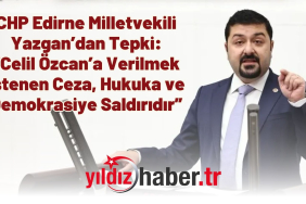 CHP Edirne Milletvekili Yazgan’dan Tepki “Celil Özcan’a Verilmek İstenen Ceza Hukuka ve Demokrasiye Saldırıdır”