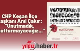 CHP Keşan İlçe Başkanı Anıl Çakır “Unutmadık, Unutturmayacağız...”