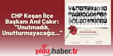 CHP Keşan İlçe Başkanı Anıl Çakır “Unutmadık, Unutturmayacağız...”