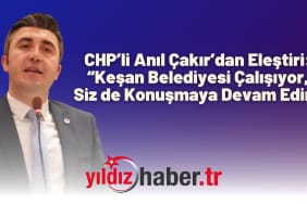 CHP’li Anıl Çakır’dan Eleştiri “Keşan Belediyesi Çalışıyor, Siz de Konuşmaya Devam Edin”