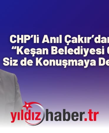 CHP’li Anıl Çakır’dan Eleştiri “Keşan Belediyesi Çalışıyor, Siz de Konuşmaya Devam Edin”