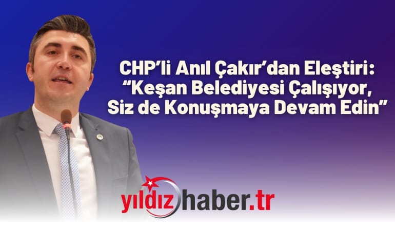 CHP’li Anıl Çakır’dan Eleştiri: “Keşan Belediyesi Çalışıyor, Siz de Konuşmaya Devam Edin”