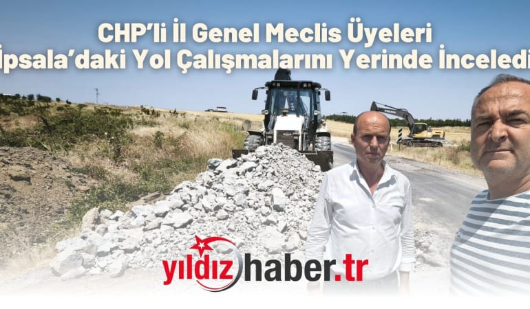 CHP’li İl Genel Meclis Üyeleri İpsala’daki Yol Çalışmalarını Yerinde İnceledi