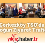 Çerkezköy TSO’da Yoğun Ziyaret Trafiği