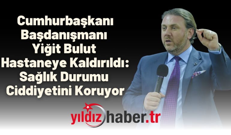 Cumhurbaşkanı Başdanışmanı Yiğit Bulut Hastaneye Kaldırıldı: Sağlık Durumu Ciddiyetini Koruyor
