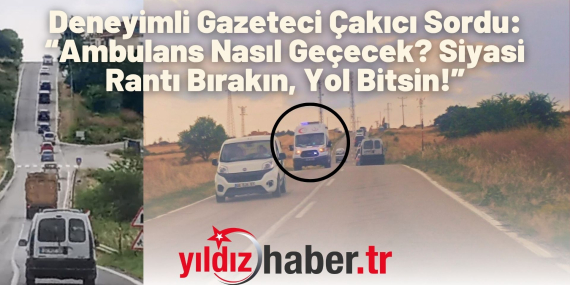 Deneyimli Gazeteci Çakıcı Sordu “Ambulans Nasıl Geçecek Siyasi Rantı Bırakın, Yol Bitsin!”