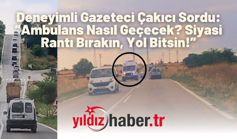 Deneyimli Gazeteci Çakıcı Sordu: “Ambulans Nasıl Geçecek? Siyasi Rantı Bırakın, Yol Bitsin!”