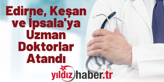 Edirne, Keşan ve İpsala'ya Uzman Doktorlar Atandı