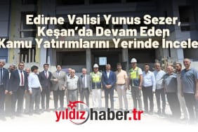 Edirne Valisi Yunus Sezer, Keşan’da Devam Eden Kamu Yatırımlarını Yerinde İnceledi