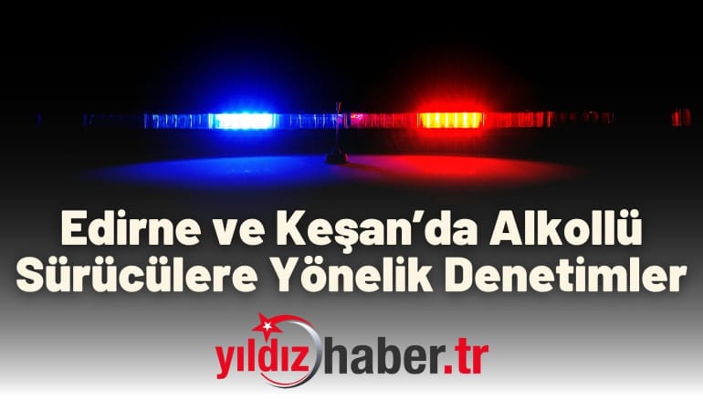 Edirne ve Keşan’da Alkollü Sürücülere Yönelik Denetimler