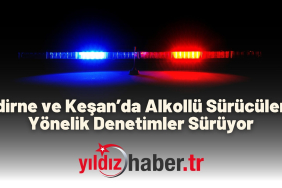 Edirne ve Keşan’da Alkollü Sürücülere Yönelik Denetimler Sürüyor