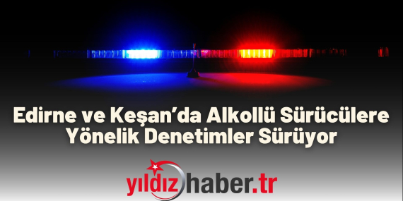 Edirne ve Keşan’da Alkollü Sürücülere Yönelik Denetimler Sürüyor