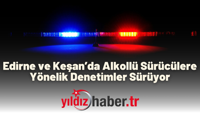Edirne ve Keşan’da Alkollü Sürücülere Yönelik Denetimler Sürüyor