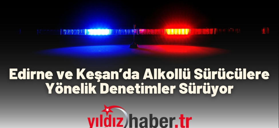 Edirne ve Keşan’da Alkollü Sürücülere Yönelik Denetimler Sürüyor