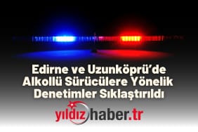 Edirne ve Uzunköprü’de Alkollü Sürücülere Geçit Yok