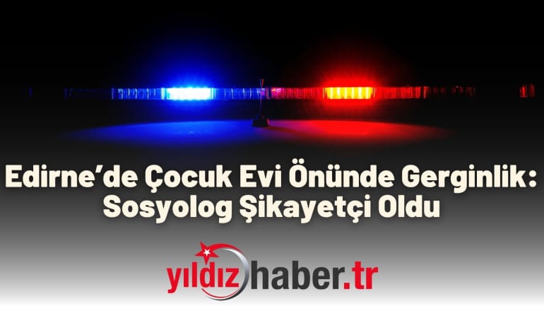 Edirne’de Çocuk Evi Önünde Gerginlik: Sosyolog Şikayetçi Oldu
