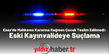 Enez’de Mahkeme Kararına Rağmen Çocuk Teslim Edilmedi Eski Kayınvalideye Suçlama