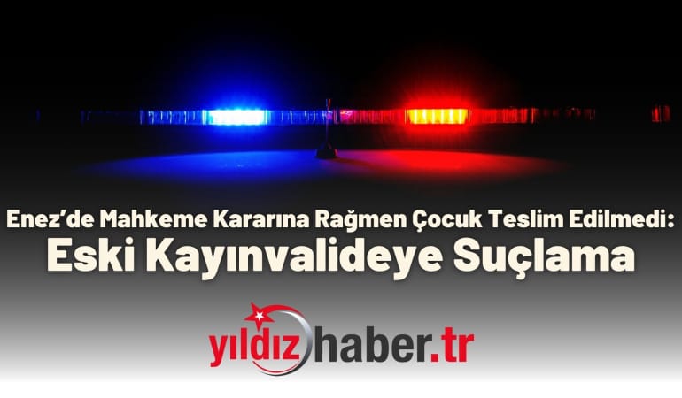 Enez’de Mahkeme Kararına Rağmen Çocuk Teslim Edilmedi: Eski Kayınvalideye Suçlama