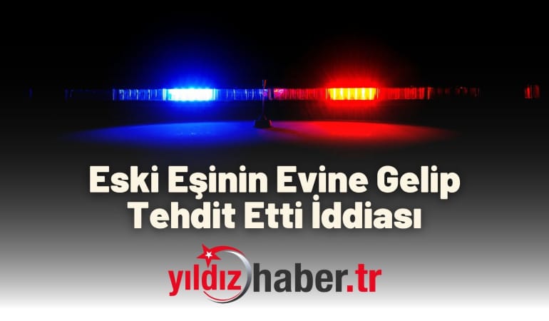 Eski Eşinin Evine Gelip Tehdit Etti İddiası