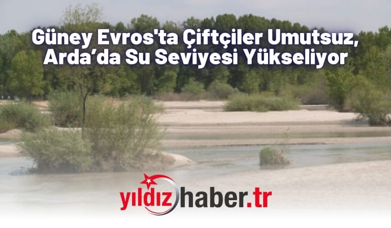 Güney Evros’ta Çiftçiler Umutsuz, Arda’da Su Seviyesi Yükseliyor