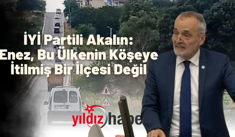İYİ Partili Akalın: Enez, Bu Ülkenin Köşeye İtilmiş Bir İlçesi Değil