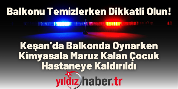 Keşan’da Balkonda Oynarken Kimyasala Maruz Kalan Çocuk Hastaneye Kaldırıldı