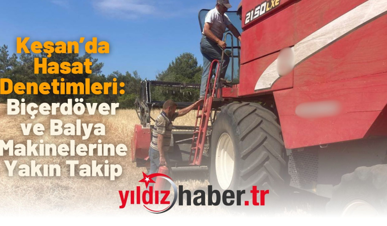 Keşan’da Hasat Denetimleri: Biçerdöver ve Balya Makinelerine Yakın Takip