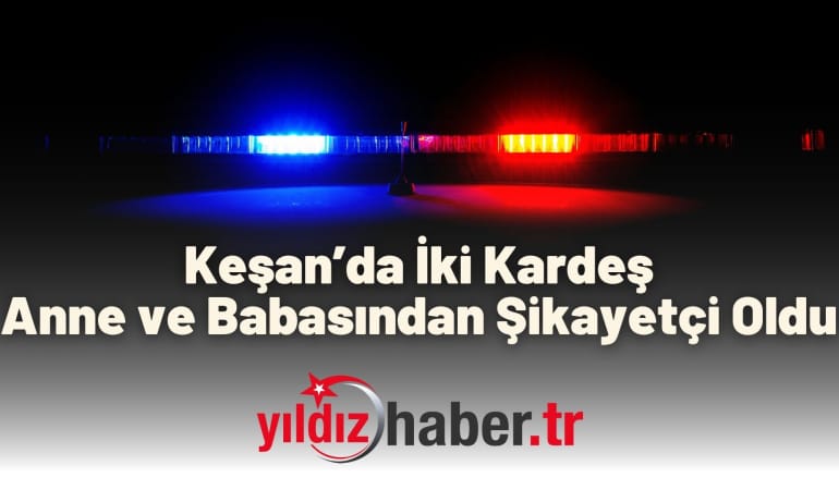 Keşan’da İki Kardeş Anne ve Babasından Şikayetçi Oldu