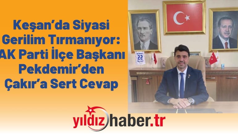 Keşan’da Siyasi Gerilim Tırmanıyor: AK Parti İlçe Başkanı Pekdemir’den Çakır’a Sert Cevap
